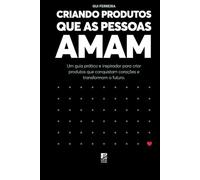 CRIANDO PRODUTOS QUE AS PESSOAS AMAM: Um guia prático e inspirador para criar produtos que conquistam corações e transformam o futuro.