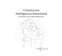Crianza con Inteligencia Emocional: Conectando con tus hijos adolescentes desde la empatía, la comunicación y la presencia consciente