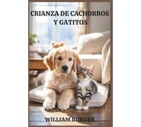 Crianza de cachorros y gatitos: Empieza bien, cría con amor y construye un vínculo que dure toda la vida