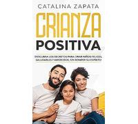 Crianza Positiva: Descubra Los Secretos Para Criar Niños Felices, Saludables Y Amorosos, Sin Romper Su Espíritu