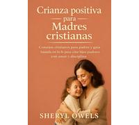 Crianza positiva para Madres cristianas: Consejos cristianos para padres y guía basada en la fe para criar hijos piadosos con amor y disciplina