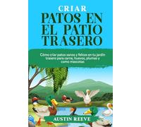 Criar PATOS EN EL PATIO TRASERO: Cómo criar patos sanos y felices en tu jardín trasero para carne, huevos, plumas y como mascotas