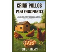 CRIAR POLLOS PARA PRINCIPIANTES: Una guía paso a paso para criar pollos de traspatio, construir gallineros, elegir razas y disfrutar de huevos orgánicos frescos en casa