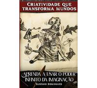 Criatividade que transforma mundos: Aprenda a usar o poder infinito da imaginação