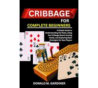 CRIBBAGE FOR COMPLETE BEGINNERS: A Simple Guide to Understanding the Rules, Using the Cribbage Board, Scoring Hands, and Exploring Basic Strategies for New Players