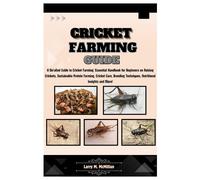 Cricket Farming Guide: A Detailed Guide To Cricket Farming: Essential Handbook For Beginners On Raising Crickets, Sustainable Protein Farming, Care, Breeding Techniques, Nutritional Insight And More!