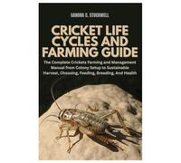 Cricket Life Cycles and Farming Guide: The Complete Crickets Farming and Management Manual from Colony Setup to Sustainable Harvest, Choosing, Feeding, Breeding, And Health