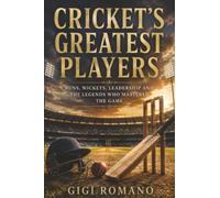 Cricket’s Greatest Players: Runs, Wickets, Leadership and the Legends Who Mastered the Game