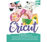Cricut: 4 Books In 1: A Complete Pratical Guide To Mastering Your Cricut Machine And Creating Fantastic Objects To Amaze Family & Friends. Inspire Your Creativity With Illustrated Practical Examples!