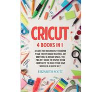 Cricut: 4 Books in 1: A Guide for Beginners to Master Your Cricut Maker Machine, Air Explore 2 & Design Space. The Project Ideas to Inspire Your Creativity to Make Your Best Works in a quick way