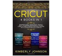 Cricut: 4 Books In 1. Guide For Beginners, Design Space, Project Ideas, Accessories And Materials. A Complete Guide To Master Your Machine With Illustrated Practical Examples