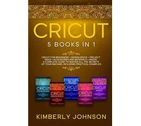 Cricut: 5 Books In 1: Cricut For Beginners, Cricut Design Space, Cricut Maker, Project Ideas And Accessories. A Complete Guide To Master All The Secrets Of Your Machine. Including Practical Examples