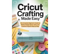 Cricut Crafting Made Easy: The Complete Beginner’s Guide to Master Design Space, Tools, and Creative Projects Step by Step