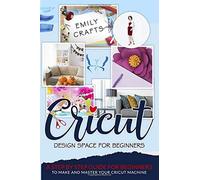 Cricut Design Space For Beginners: A Step By Step Guide For Beginners To Make And Master Your Cricut Machine