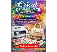 Cricut Design Space Mastery 2026 (Unofficial): Full-Color Guide to Print Then Cut, Stickers, Labels, Custom Gifts, and 50+ Easy Projects for Every Machine