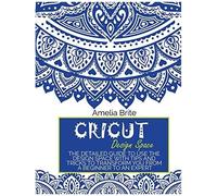 Cricut Design Space: The Detailed Guide To Use The Design Space With Tips And Tricks To Transform You From A Beginner To An Expert