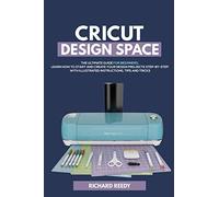 Cricut Design Space: The Ultimate Guide for Beginners, Learn How To Start and Create Your Design Projects Step-by-Step With Illustrated Instructions, Tips and Tricks