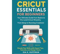 Cricut Essentials for Beginners: Your Ultimate Guide from Basics to Pro-Level Cricut Wizardry. From Setup to Stunning Creations! Elevate Your Skills with Expert Tips, Tutorials, and Design Hacks!
