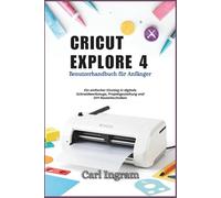 CRICUT EXPLORE 4: Benutzerhandbuch für Anfänger: Ein einfacher Einstieg in digitale Schneidwerkzeuge, Projektgestaltung und DIY-Basteltechniken