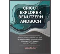 CRICUT EXPLORE 4 BENUTZERHANDBUCH: Meistern Sie alle Funktionen und Tools im Design Space mit Schritt-für-Schritt-Anleitungen, Profi-Tipps und kreativen Projektideen