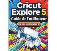 Cricut Explore 5 Guide de l'utilisateur: Le guide complet étape par étape pour maîtriser votre machine, conquérir l'espace de conception et créer des ... époustouflants, même sans aucune expérience.