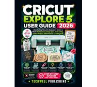 Cricut Explore 5 User Guide 2026: A Step-By-Step Manual for Beginners & Seniors to Master Machine Setup, Design Space, Smart Cutting, Creative Projects, Hidden Features & Crafting Skills
