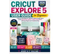 CRICUT EXPLORE 5 USER GUIDE FOR BEGINNERS: A Step-by-Step Beginner's Manual to Master Design Space, Create Vinyl Decals, Stickers, T-Shirts, Cards & More with Easy Projects and Troubleshooting