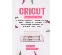 Cricut Explore Air 2: Complete Beginners Guide to Use The Cricut Explore Air 2, Master Cricut Design Space, And Craft out Creative Project Ideas (Trips, Illustrations, & Screenshots)