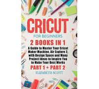 Cricut For Beginners: 2 Books In 1: A Guide To Master Your Cricut Maker Machine, Air Explore 2, With Design Space And Many Project Ideas To