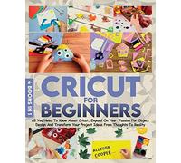 Cricut For Beginners: 4 Books In 1: All You Need To Know About Cricut, Expand On Your Passion For Object Design And Transform Your Project Ideas From Thoughts To Reality