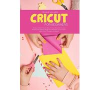 Cricut For Beginners: All You Need To Know About Cricut, Expand On Your Passion For Object Design And Transform Your Project Ideas From Thou