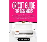 Cricut Guide For Beginners: All The Tools, Tricks And Secrets About Cricut Machine In One Guide With Pratical Examples, Details And Project Ideas. Become An Expert Now! (Cricut Step By Step)