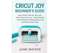 Cricut Joy Beginner’s Guide: Learn How to Set Up, Use, and Craft with Cricut Joy - Easy Projects, Smart Materials, Design Space Tips, and Must-Know Tricks