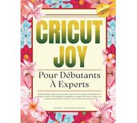Cricut Joy Pour Débutants À Experts: Guide pratique étape par étape pour concevoir des projets d'aménagement d'espace, utiliser des matériaux ... et lancer votre entreprise artisanale
