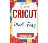 CRICUT MADE EASY: YOUR COMPLETE GUIDE TO MASTERING EVERY MACHINE, TOOL AND TRICKS TO CRAFT ANYTHING YOU ENVISION