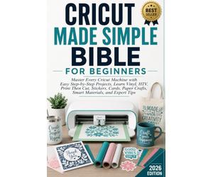 CRICUT MADE SIMPLE BIBLE FOR BEGINNERS: Master Every Cricut Machine with Easy Step-by-Step Projects, Learn Vinyl, HTV, Print Then Cut, Stickers, Cards, Paper Crafts, Smart Materials, and Expert Tips