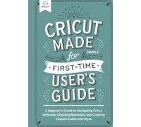 Cricut Made Simple for First-Time User’s Guide: A Beginner’s Guide to Navigating Cricut Software, Choosing Materials, and Creating Custom Crafts with Style