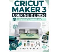 Cricut Maker 3 User Guide 2026: Step-by-Step Projects, Design Space Basics, Materials, Calibration, Print Then Cut, Maintenance, and Creative Tips