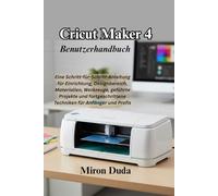 Cricut Maker 4 Benutzerhandbuch: Eine Schritt-für-Schritt-Anleitung für Einrichtung, Designbereich, Materialien, Werkzeuge, geführte Projekte und fortgeschrittene Techniken für Anfänger und Profis