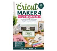 Cricut Maker 4 for Beginners: A Complete Step-by-Step Guide to Design Space, Tools, Vinyl, HTV, and Real-Life DIY Craft Projects