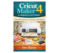 Cricut Maker 4 for Beginners and Creators: The Complete Guide to Tools, Techniques, and Projects