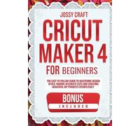 CRICUT MAKER 4 FOR BEGINNERS: THE EASY TO FOLLOW GUIDE TO MASTERING DESIGN SPACE, MAKING ACCURATE CUTS, AND CREATING BEAUTIFUL DIY PROJECTS EFFORTLESSLY
