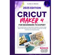 CRICUT MAKER 4 FOR BEGINNERS TO EXPERT: The Complete Step-by-Step Guide for Newbies to Master Design Space, Learn Advanced Craft Techniques, and Earn by Turning Creativity into Entrepreneurship