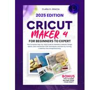 CRICUT MAKER 4 FOR BEGINNERS TO EXPERT: The Complete Step-by-Step Guide for Newbies to Master Design Space, Learn Advanced Craft Techniques, and Earn by Turning Creativity into Entrepreneurship