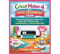 Cricut Maker 4 for Total Beginners 2026: Step-by-Step Design Space, Stickers, Vinyl Decals, HTV T-Shirts, Cards, Troubleshooting, and Visual Crafting Guide