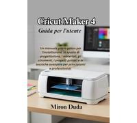 Cricut Maker 4 Guida per l'utente: Un manuale passo passo per l'installazione, lo spazio di progettazione, i materiali, gli strumenti, i progetti ... avanzate per principianti e professionisti