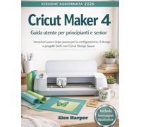 Cricut Maker 4 Guida utente per principianti e senior: Istruzioni passo dopo passo per la configurazione, il design e progetti facili con Cricut Design Space