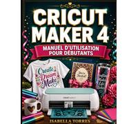 CRICUT MAKER 4 MANUEL D'UTILISATION POUR DÉBUTANTS: Guide pratique complet pour la configuration des machines, la maîtrise de l'espace de conception, ... et le dépannage, destiné aux vrais débutants.