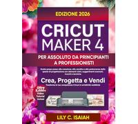 CRICUT MAKER 4 PER ASSOLUTO DA PRINCIPIANTI A PROFESSIONISTI: Guida passo passo alla creazione, alla vendita e alla padronanza dello spazio di progettazione con elementi visivi, suggerimenti avanzati