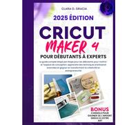 CRICUT MAKER 4 POUR DÉBUTANTS À EXPERTS: Le guide complet étape par étape pour les débutants pour maîtriser l'espace de conception, apprendre des techniques d'artisanat avancées et gagner en